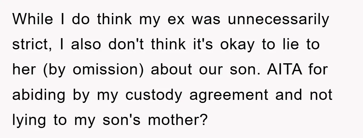 While I do think my ex was unnecessarily strict, I also don't think it's okay to lie to her (by omission) about our son. AITA for abiding by my custody...