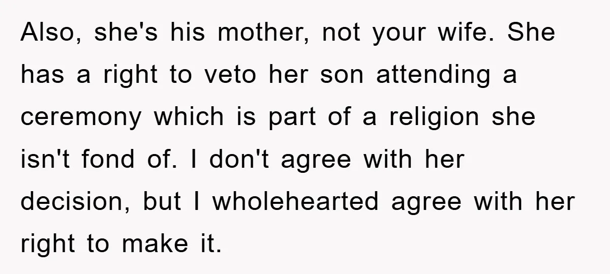 Also, she's his mother, not your wife. She has a right to veto her son attending a ceremony which is part of a religion she isn't fond of. I don't...