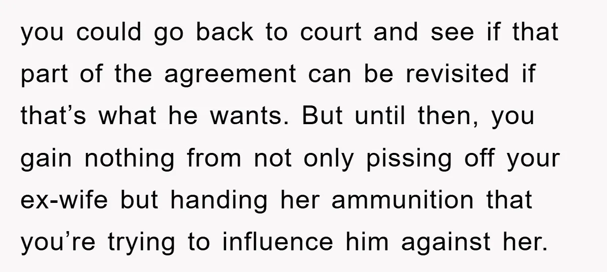 you could go back to court and see if that part of the agreement can be revisited if that’s what he wants. But until then, you gain nothing from not...