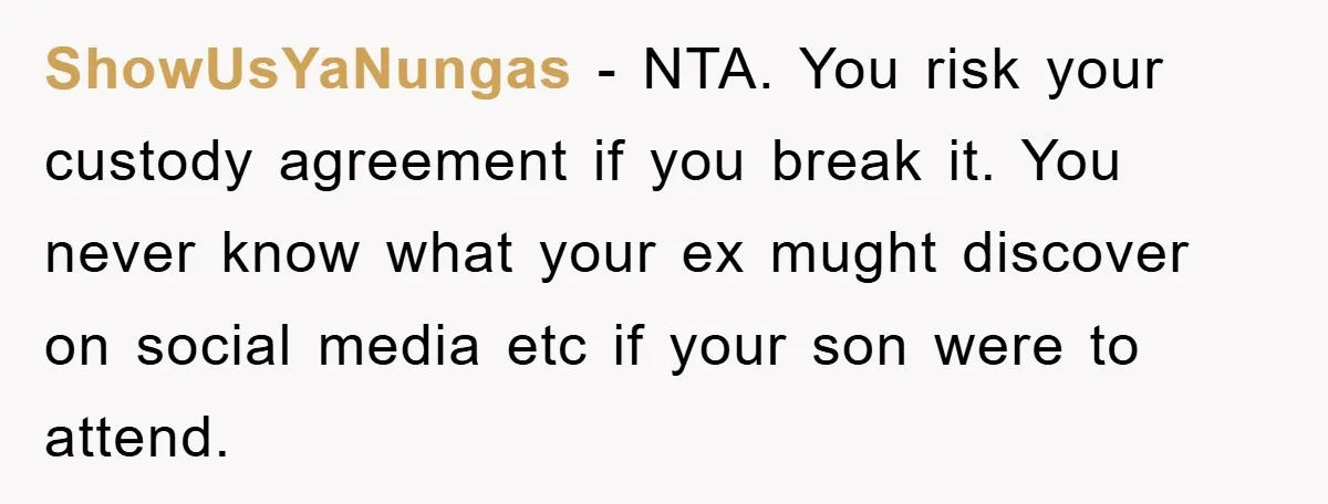 ShowUsYaNungas − NTA. You risk your custody agreement if you break it. You never know what your ex mught discover on social media etc if your son were to attend.