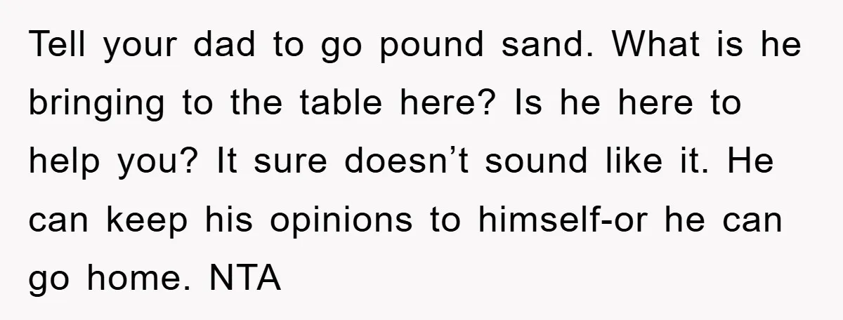 Tell your dad to go pound sand. What is he bringing to the table here? Is he here to help you? It sure doesn’t sound like it. He can keep...