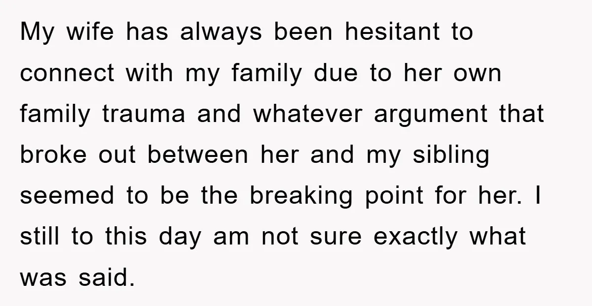 My wife has always been hesitant to connect with my family due to her own family trauma and whatever argument that broke out between her and my sibling seemed to...