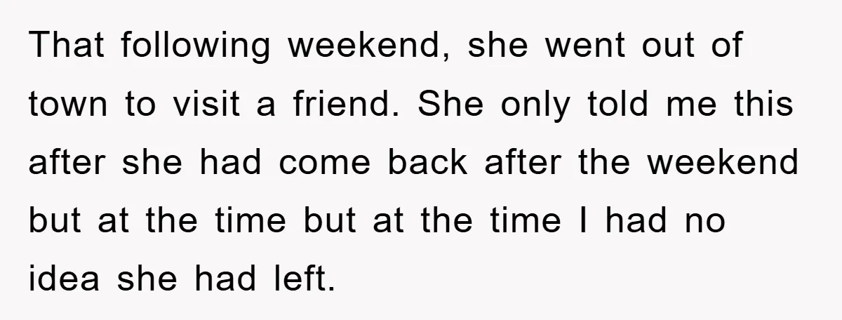 That following weekend, she went out of town to visit a friend. She only told me this after she had come back after the weekend but at the time but...