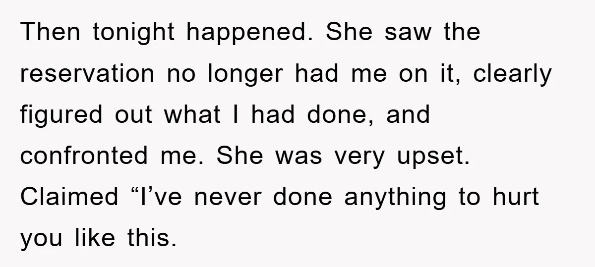 Then tonight happened. She saw the reservation no longer had me on it, clearly figured out what I had done, and confronted me. She was very upset. Claimed “I’ve never...