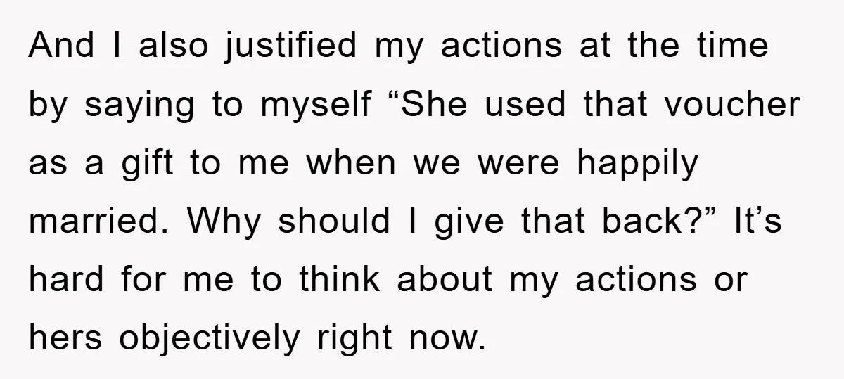And I also justified my actions at the time by saying to myself “She used that voucher as a gift to me when we were happily married. Why should I...