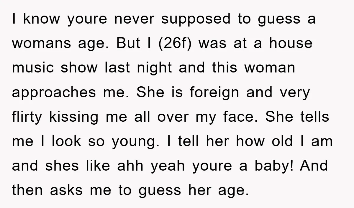 I know youre never supposed to guess a womans age. But I (26f) was at a house music show last night and this woman approaches me. She is foreign and...