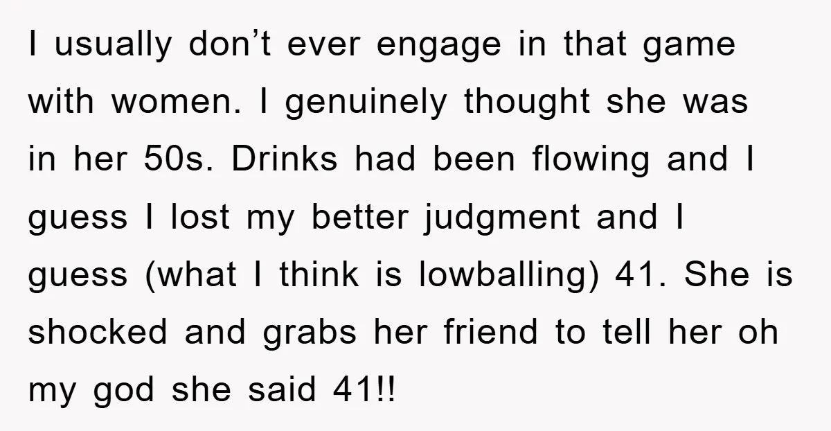I usually don’t ever engage in that game with women. I genuinely thought she was in her 50s. Drinks had been flowing and I guess I lost my better judgment...