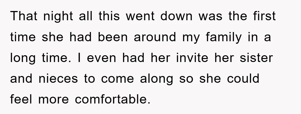 That night all this went down was the first time she had been around my family in a long time. I even had her invite her sister and nieces to...