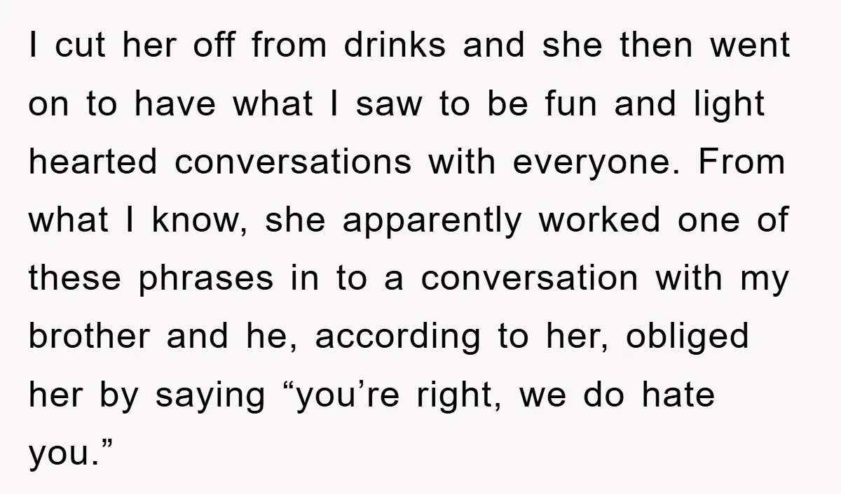 I cut her off from drinks and she then went on to have what I saw to be fun and light hearted conversations with everyone. From what I know, she...