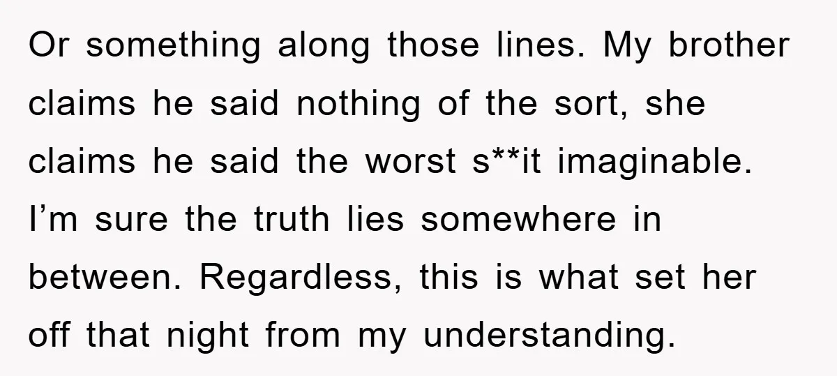 Or something along those lines. My brother claims he said nothing of the sort, she claims he said the worst s**it imaginable. I’m sure the truth lies somewhere in between....
