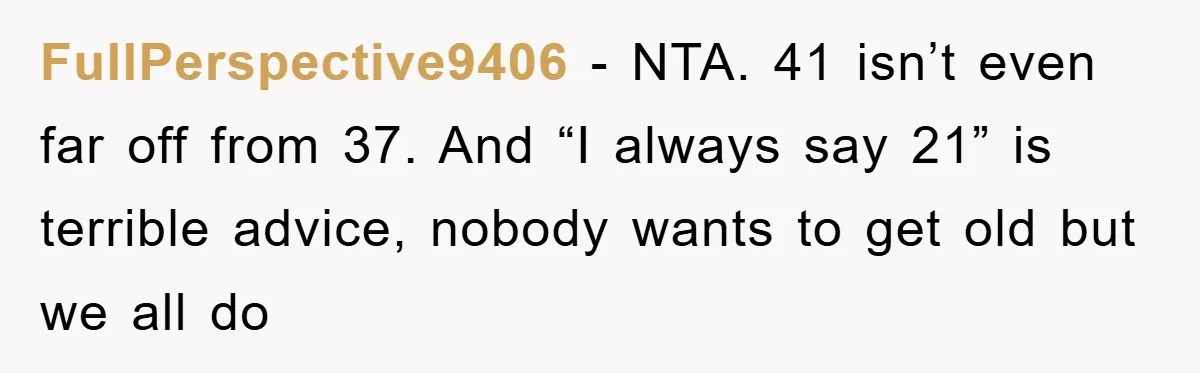 FullPerspective9406 − NTA. 41 isn’t even far off from 37. And “I always say 21” is terrible advice, nobody wants to get old but we all do