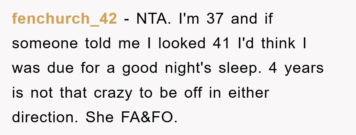fenchurch_42 − NTA. I'm 37 and if someone told me I looked 41 I'd think I was due for a good night's sleep. 4 years is not that crazy to...