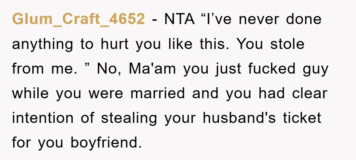 Glum_Craft_4652 − NTA “I’ve never done anything to hurt you like this. You stole from me. ” No, Ma'am you just fucked guy while you were married and you had...