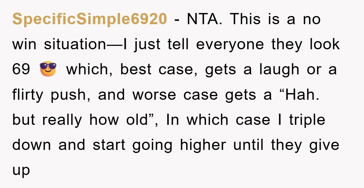 SpecificSimple6920 − NTA. This is a no win situation—I just tell everyone they look 69 😎 which, best case, gets a laugh or a flirty push, and worse case gets...