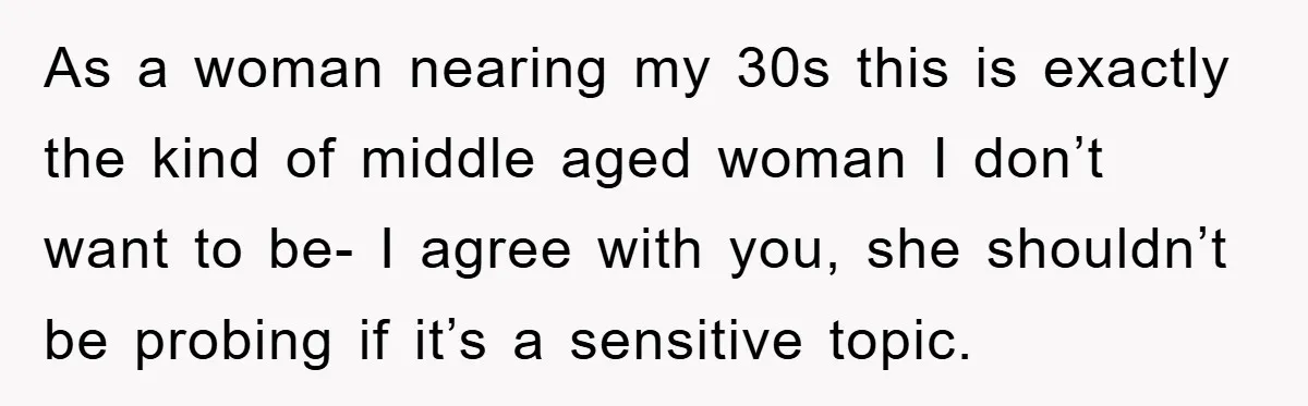 As a woman nearing my 30s this is exactly the kind of middle aged woman I don’t want to be- I agree with you, she shouldn’t be probing if it’s...