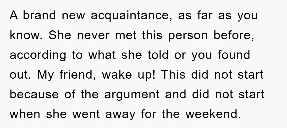 A brand new acquaintance, as far as you know. She never met this person before, according to what she told or you found out. My friend, wake up! This did...