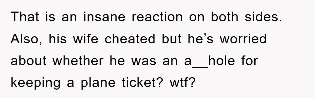 That is an insane reaction on both sides. Also, his wife cheated but he’s worried about whether he was an a__hole for keeping a plane ticket? wtf?