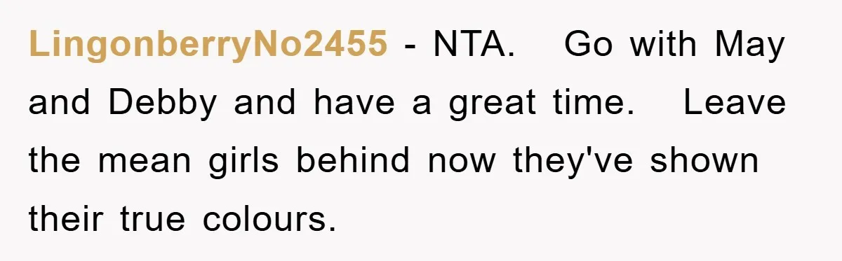 LingonberryNo2455 − NTA.   Go with May and Debby and have a great time.   Leave the mean girls behind now they've shown their true colours.