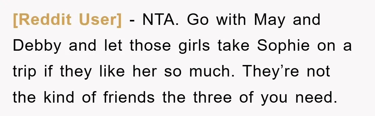 [Reddit User] − NTA. Go with May and Debby and let those girls take Sophie on a trip if they like her so much. They’re not the kind of friends...