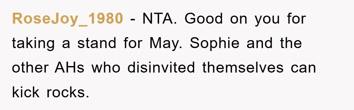RoseJoy_1980 − NTA. Good on you for taking a stand for May. Sophie and the other AHs who disinvited themselves can kick rocks.