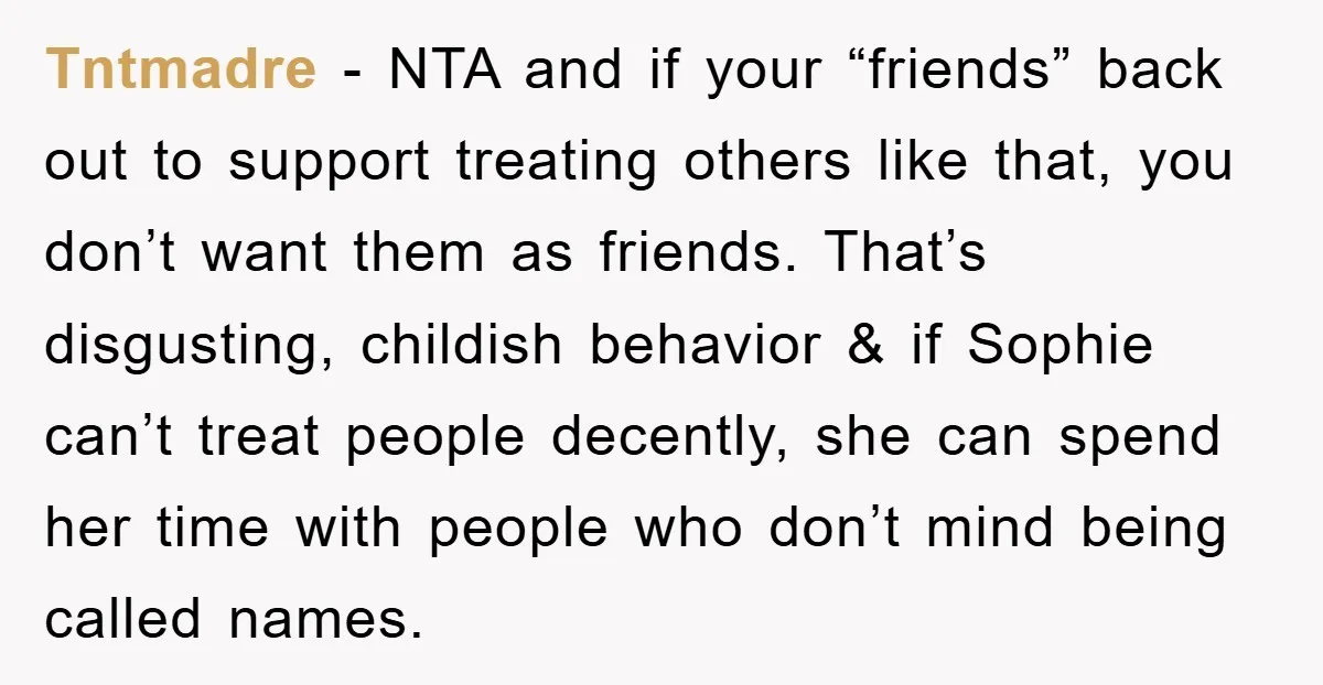 Tntmadre − NTA and if your “friends” back out to support treating others like that, you don’t want them as friends. That’s disgusting, childish behavior & if Sophie can’t treat...