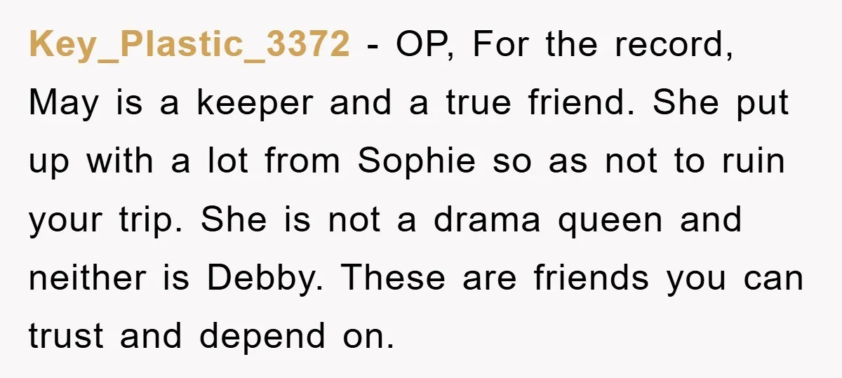 Key_Plastic_3372 − OP, For the record, May is a keeper and a true friend. She put up with a lot from Sophie so as not to ruin your trip. She...