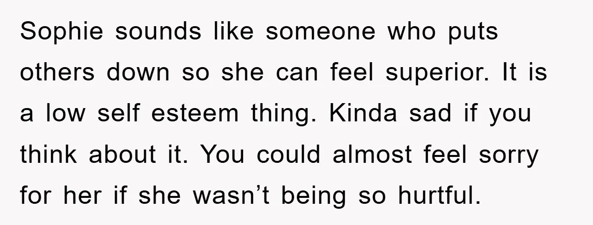 Sophie sounds like someone who puts others down so she can feel superior. It is a low self esteem thing. Kinda sad if you think about it. You could almost...
