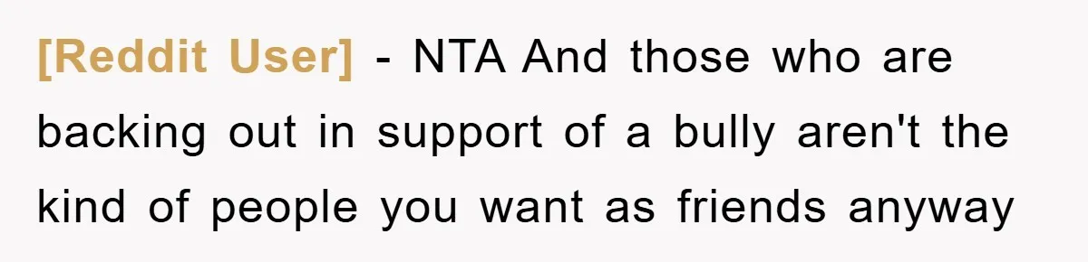 [Reddit User] − NTA And those who are backing out in support of a bully aren't the kind of people you want as friends anyway