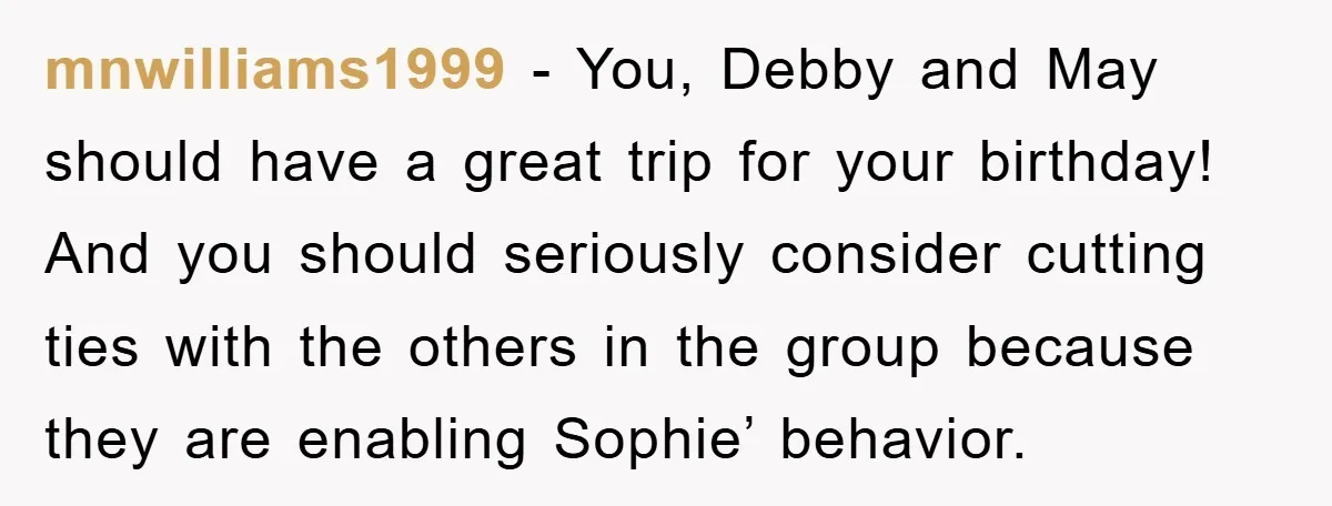 mnwilliams1999 − You, Debby and May should have a great trip for your birthday! And you should seriously consider cutting ties with the others in the group because they are...