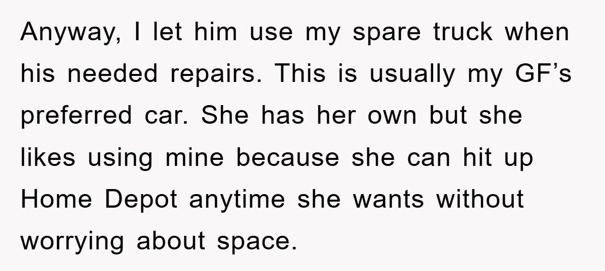 Anyway, I let him use my spare truck when his needed repairs. This is usually my GF’s preferred car. She has her own but she likes using mine because she...