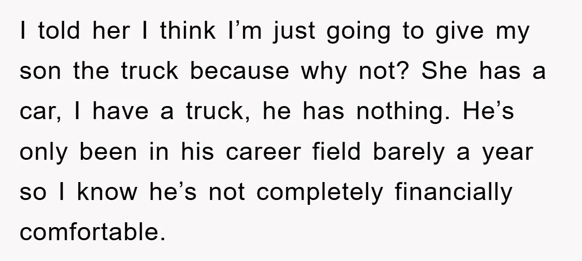 I told her I think I’m just going to give my son the truck because why not? She has a car, I have a truck, he has nothing. He’s only...