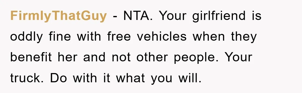 FirmlyThatGuy − NTA. Your girlfriend is oddly fine with free vehicles when they benefit her and not other people. Your truck. Do with it what you will.