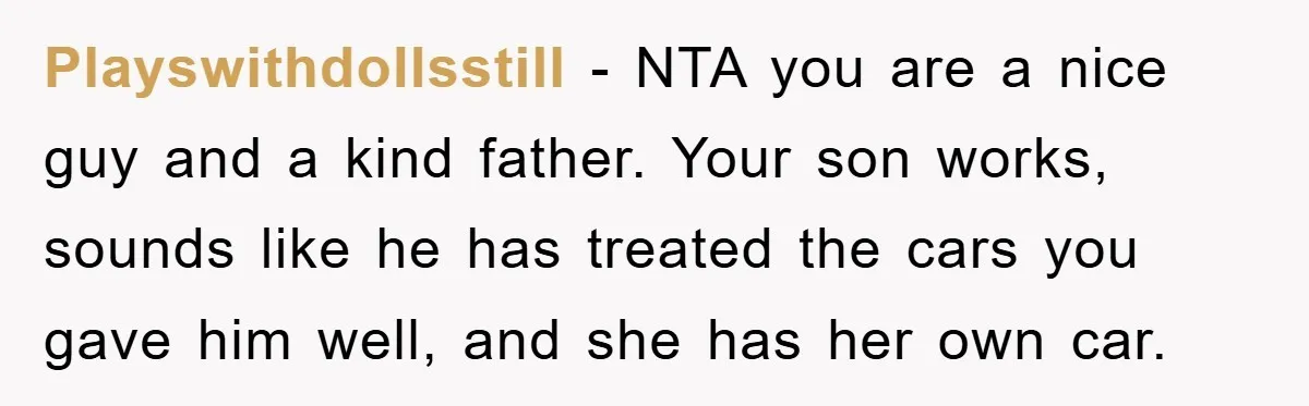 Playswithdollsstill − NTA you are a nice guy and a kind father. Your son works, sounds like he has treated the cars you gave him well, and she has her...