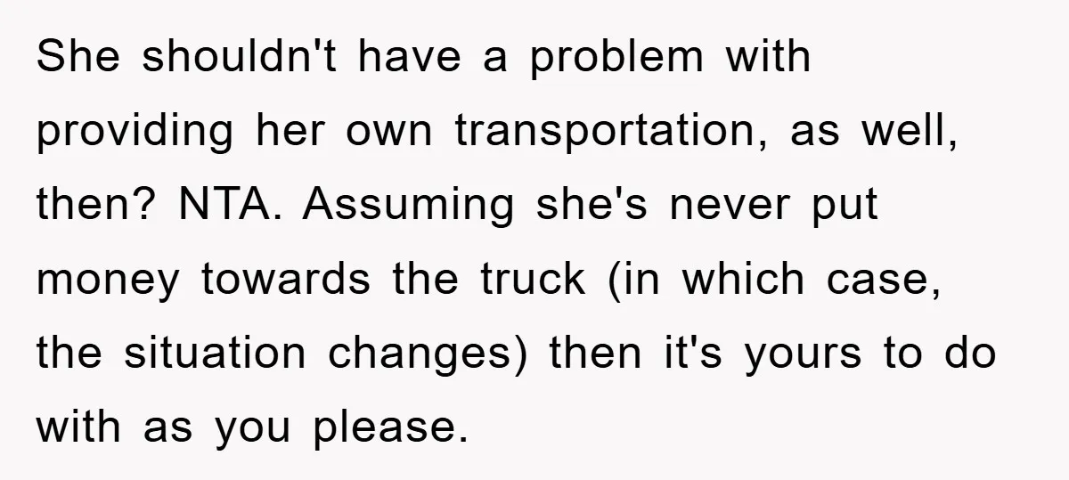 She shouldn't have a problem with providing her own transportation, as well, then? NTA. Assuming she's never put money towards the truck (in which case, the situation changes) then it's...