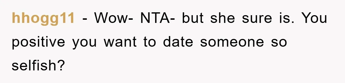 hhogg11 − Wow- NTA- but she sure is. You positive you want to date someone so selfish?