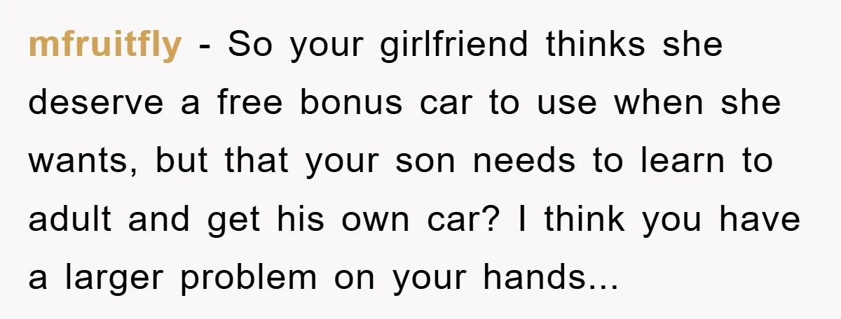 mfruitfly − So your girlfriend thinks she deserve a free bonus car to use when she wants, but that your son needs to learn to adult and get his own...