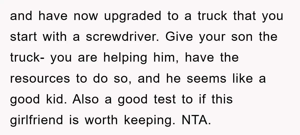 and have now upgraded to a truck that you start with a screwdriver. Give your son the truck- you are helping him, have the resources to do so, and he...
