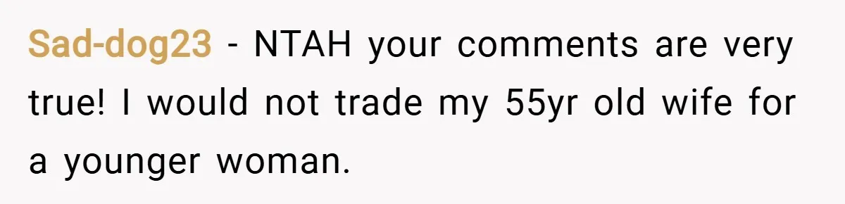 Sad-dog23 − NTAH your comments are very true! I would not trade my 55yr old wife for a younger woman.