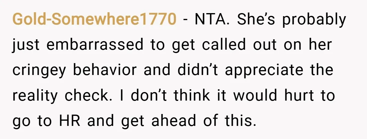 Gold-Somewhere1770 − NTA. She’s probably just embarrassed to get called out on her cringey behavior and didn’t appreciate the reality check. I don’t think it would hurt to go to...
