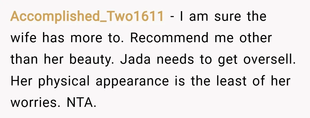 Accomplished_Two1611 − I am sure the wife has more to. Recommend me other than her beauty. Jada needs to get oversell. Her physical appearance is the least of her worries....
