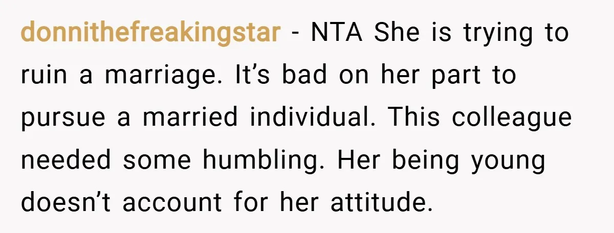 donnithefreakingstar − NTA She is trying to ruin a marriage. It’s bad on her part to pursue a married individual. This colleague needed some humbling. Her being young doesn’t account...