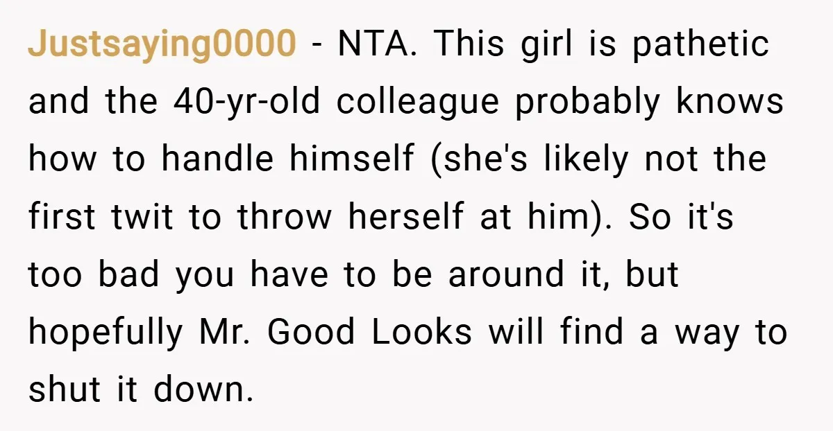 Justsaying0000 − NTA. This girl is pathetic and the 40-yr-old colleague probably knows how to handle himself (she's likely not the first twit to throw herself at him). So it's...