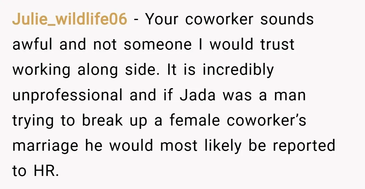 Julie_wildlife06 − Your coworker sounds awful and not someone I would trust working along side. It is incredibly unprofessional and if Jada was a man trying to break up a...