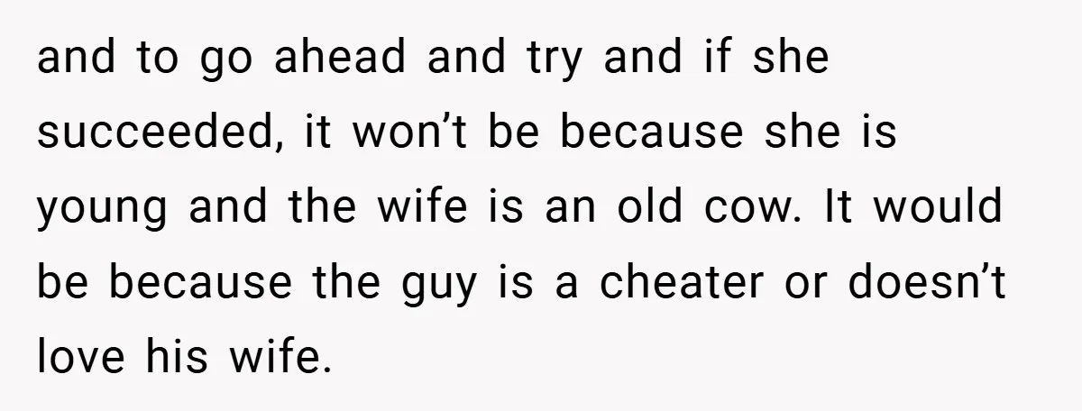 and to go ahead and try and if she succeeded, it won’t be because she is young and the wife is an old cow. It would be because the guy...