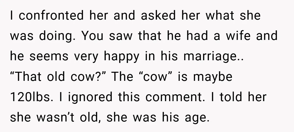 I confronted her and asked her what she was doing. You saw that he had a wife and he seems very happy in his marriage.. “That old cow?” The “cow”...