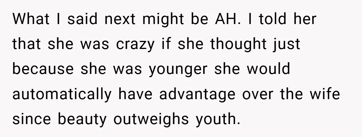 What I said next might be AH. I told her that she was crazy if she thought just because she was younger she would automatically have advantage over the wife...