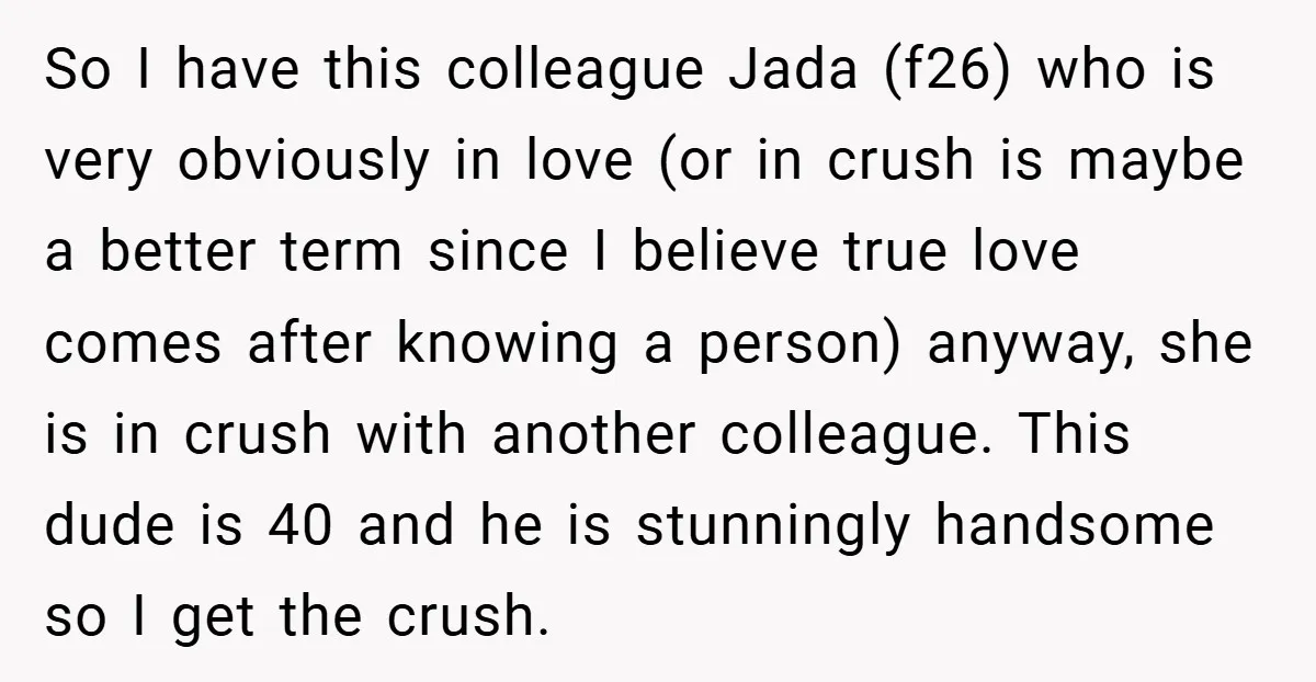 So I have this colleague Jada (f26) who is very obviously in love (or in crush is maybe a better term since I believe true love comes after knowing a...