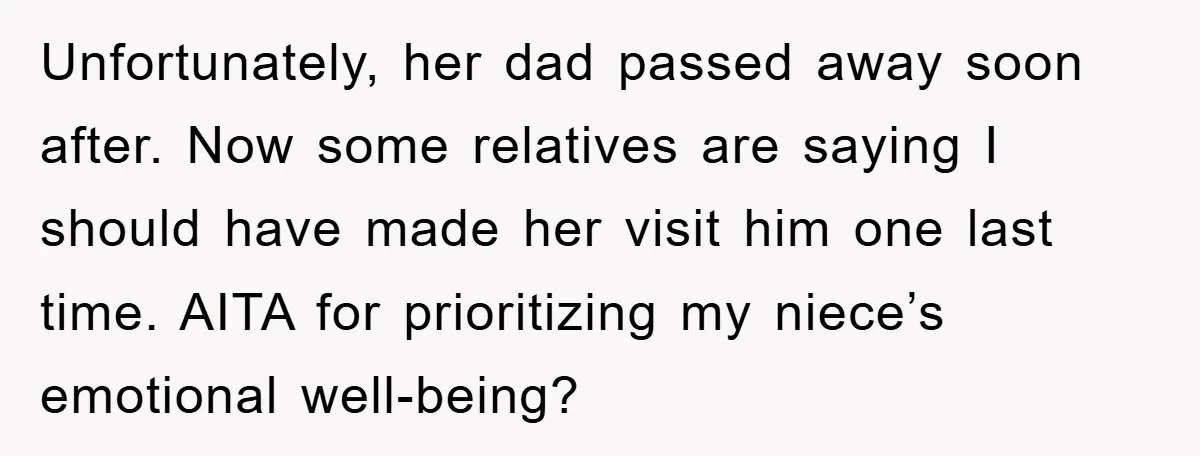 Unfortunately, her dad passed away soon after. Now some relatives are saying I should have made her visit him one last time. AITA for prioritizing my niece’s emotional well-being?