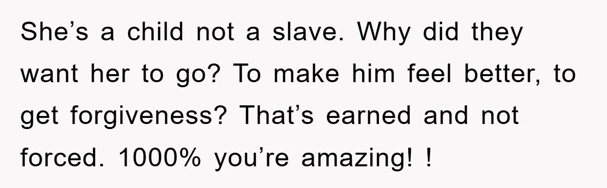 She’s a child not a slave. Why did they want her to go? To make him feel better, to get forgiveness? That’s earned and not forced. 1000% you’re amazing! !