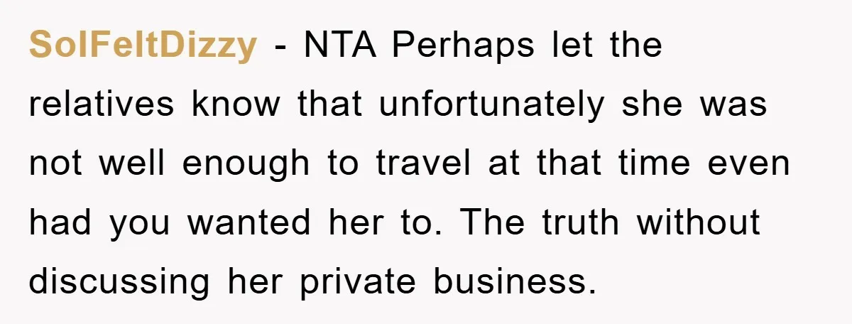 SoIFeltDizzy − NTA Perhaps let the relatives know that unfortunately she was not well enough to travel at that time even had you wanted her to. The truth without discussing...
